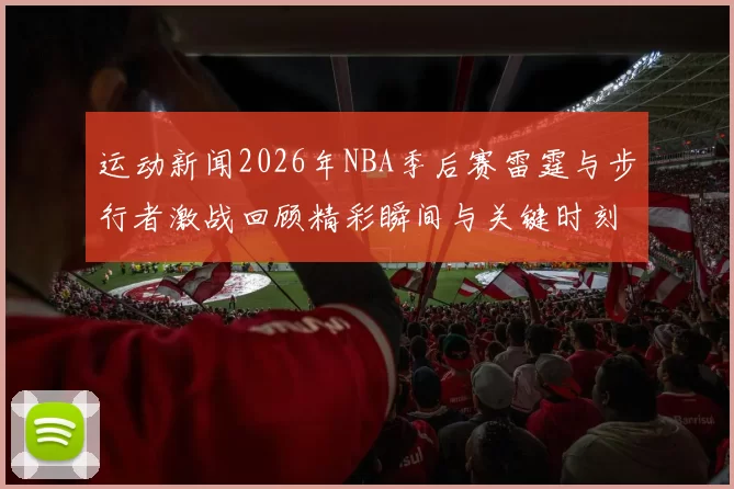 运动新闻2026年NBA季后赛雷霆与步行者激战回顾精彩瞬间与关键时刻分析
