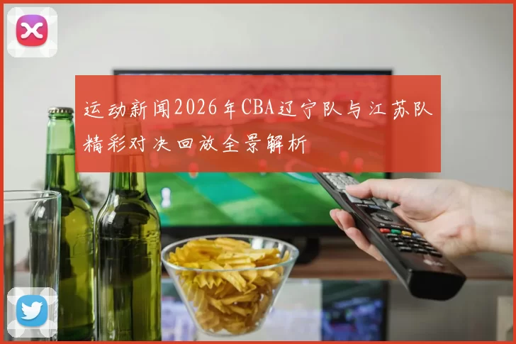 运动新闻2026年CBA辽宁队与江苏队精彩对决回放全景解析