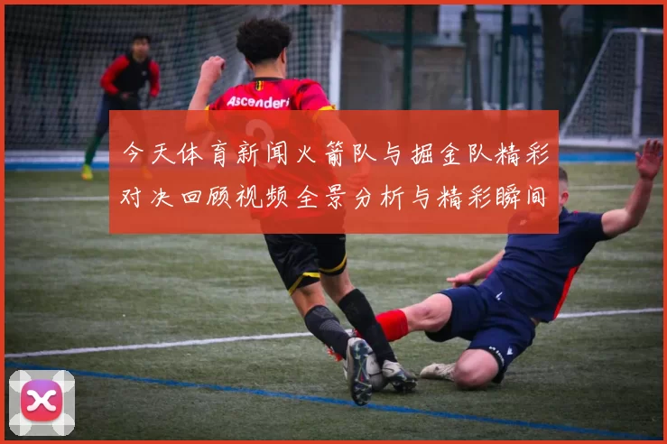 今天体育新闻火箭队与掘金队精彩对决回顾视频全景分析与精彩瞬间集锦