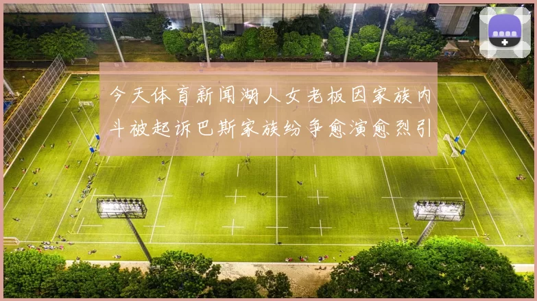 今天体育新闻湖人女老板因家族内斗被起诉巴斯家族纷争愈演愈烈引发关注