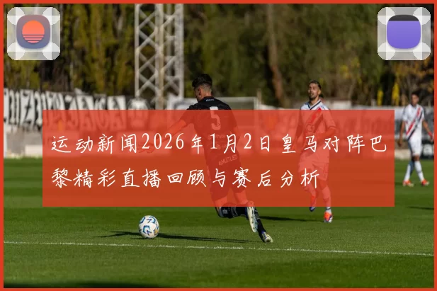 运动新闻2026年1月2日皇马对阵巴黎精彩直播回顾与赛后分析